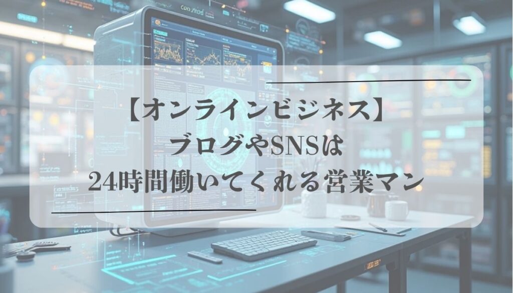 【オンラインビジネス】ブログやSNSは24時間働いてくれる営業マン